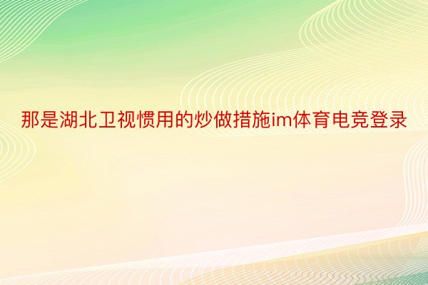 那是湖北卫视惯用的炒做措施im体育电竞登录