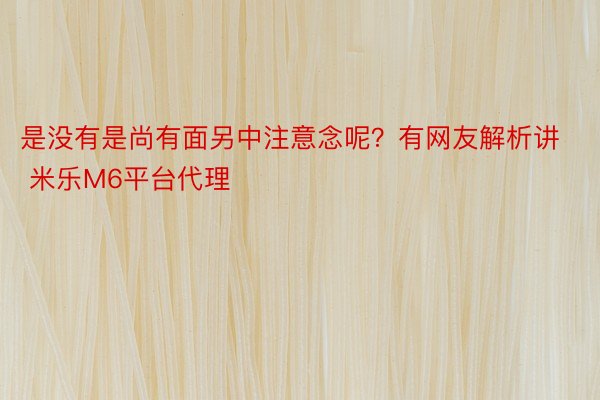 是没有是尚有面另中注意念呢？有网友解析讲 米乐M6平台代理