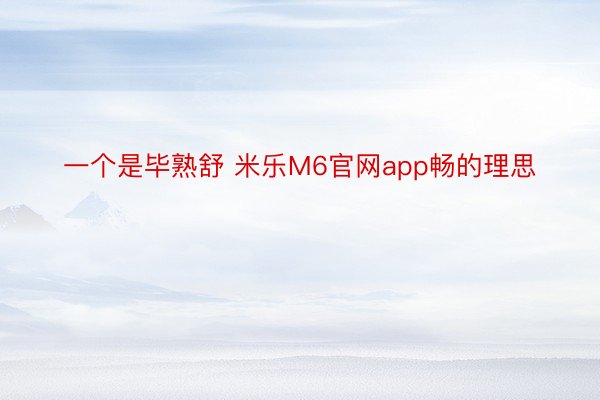 一个是毕熟舒 米乐M6官网app畅的理思