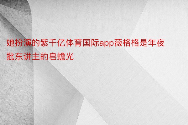 她扮演的紫千亿体育国际app薇格格是年夜批东讲主的皂蟾光