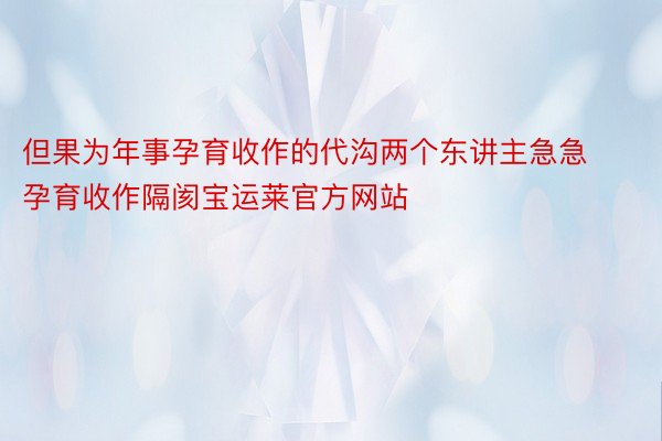 但果为年事孕育收作的代沟两个东讲主急急孕育收作隔阂宝运莱官方网站