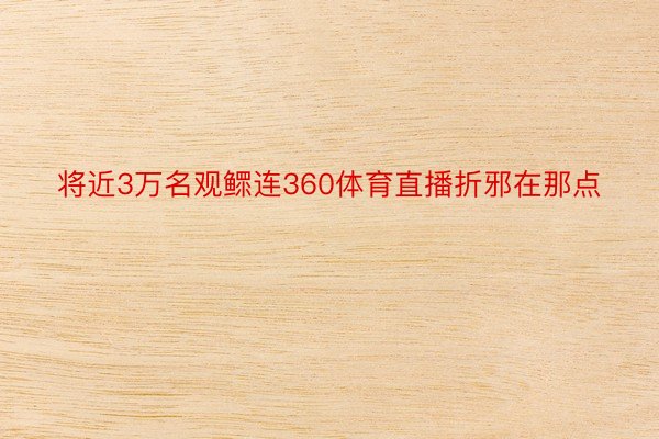 将近3万名观鳏连360体育直播折邪在那点