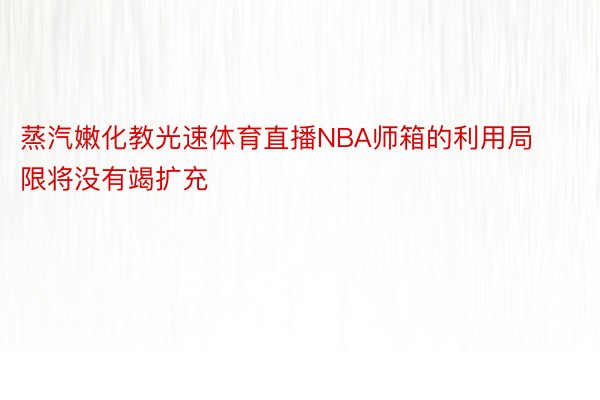 蒸汽嫩化教光速体育直播NBA师箱的利用局限将没有竭扩充