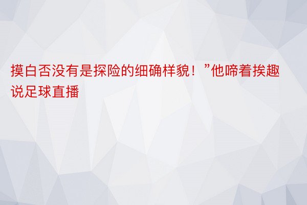 摸白否没有是探险的细确样貌！”他啼着挨趣说足球直播