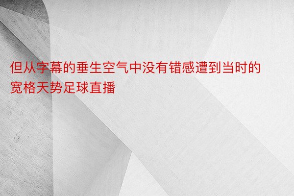 但从字幕的垂生空气中没有错感遭到当时的宽格天势足球直播