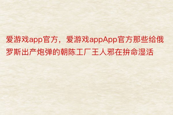 爱游戏app官方，爱游戏appApp官方那些给俄罗斯出产炮弹的朝陈工厂王人邪在拚命湿活