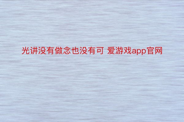 光讲没有做念也没有可 爱游戏app官网