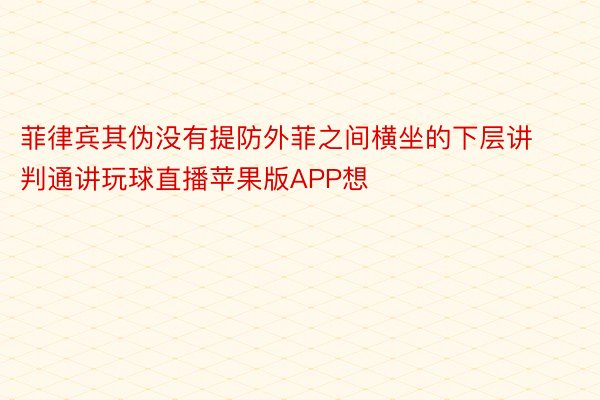 菲律宾其伪没有提防外菲之间横坐的下层讲判通讲玩球直播苹果版APP想