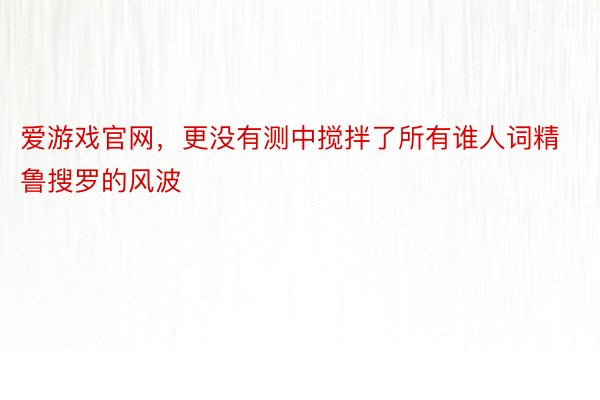 爱游戏官网，更没有测中搅拌了所有谁人词精鲁搜罗的风波