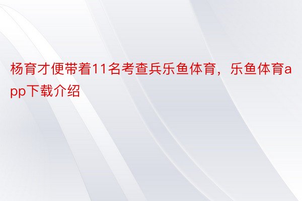 杨育才便带着11名考查兵乐鱼体育，乐鱼体育app下载介绍