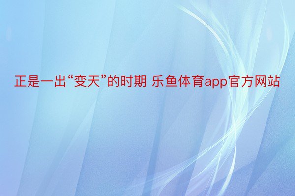 正是一出“变天”的时期 乐鱼体育app官方网站