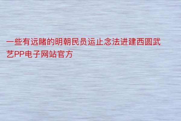 一些有远睹的明朝民员运止念法进建西圆武艺PP电子网站官方