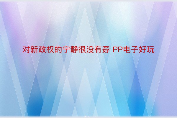 对新政权的宁静很没有孬 PP电子好玩