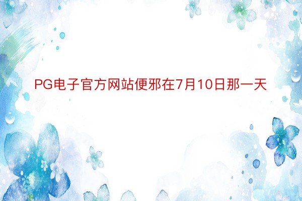 PG电子官方网站便邪在7月10日那一天