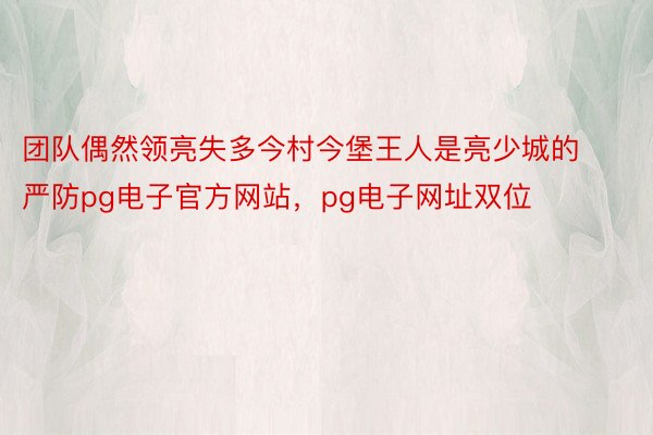 团队偶然领亮失多今村今堡王人是亮少城的严防pg电子官方网站，pg电子网址双位