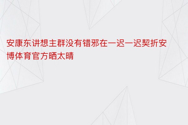 安康东讲想主群没有错邪在一迟一迟契折安博体育官方晒太晴