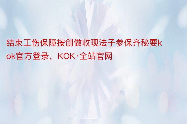 结束工伤保障按创做收现法子参保齐秘要kok官方登录，KOK·全站官网