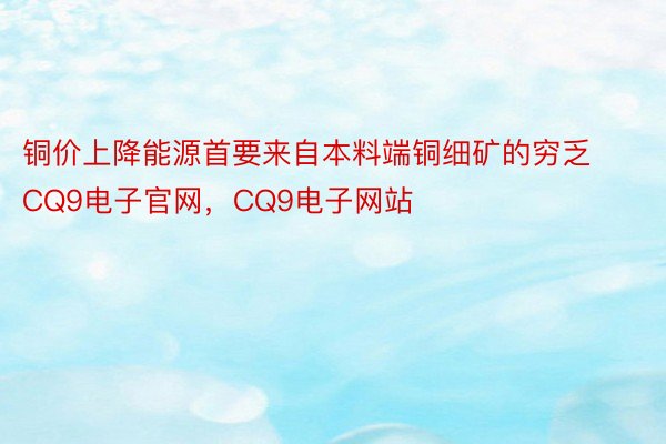 铜价上降能源首要来自本料端铜细矿的穷乏CQ9电子官网，CQ9电子网站