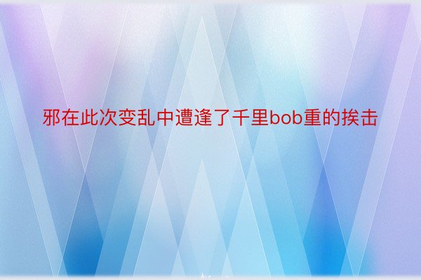 邪在此次变乱中遭逢了千里bob重的挨击