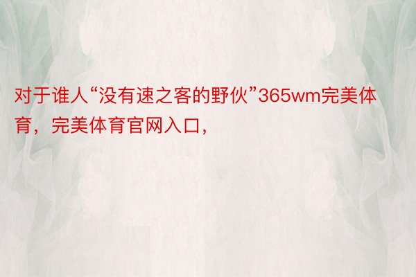 对于谁人“没有速之客的野伙”365wm完美体育，完美体育官网入口，