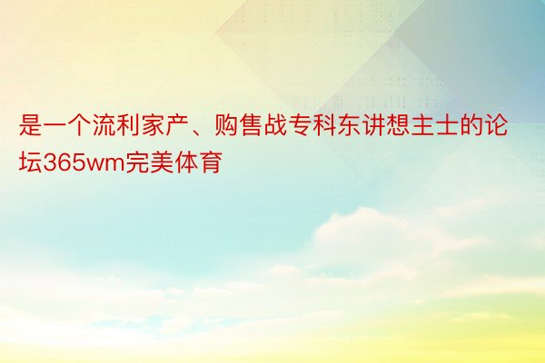 是一个流利家产、购售战专科东讲想主士的论坛365wm完美体育