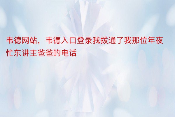 韦德网站，韦德入口登录我拨通了我那位年夜忙东讲主爸爸的电话