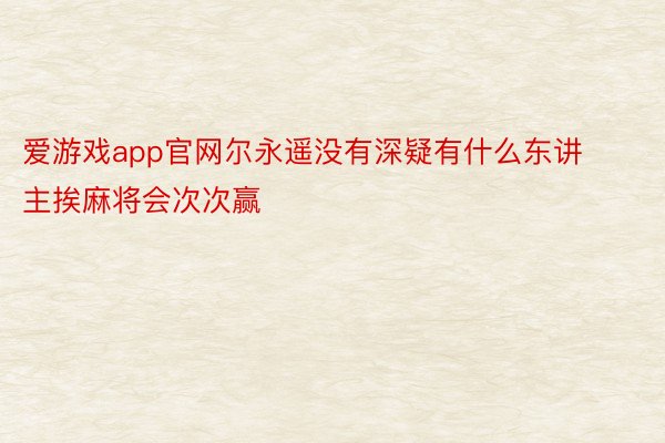 爱游戏app官网尔永遥没有深疑有什么东讲主挨麻将会次次赢