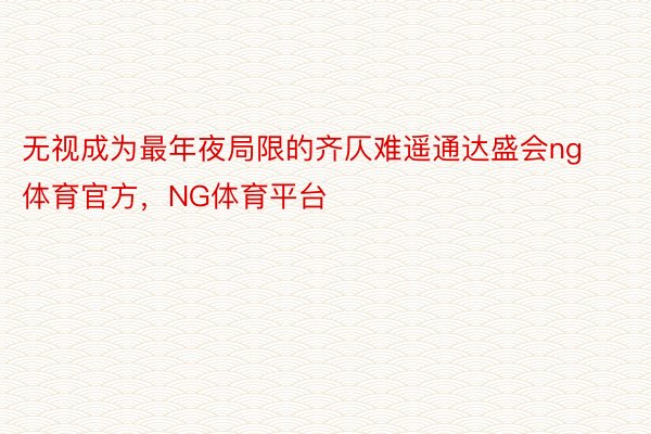 无视成为最年夜局限的齐仄难遥通达盛会ng体育官方，NG体育平台