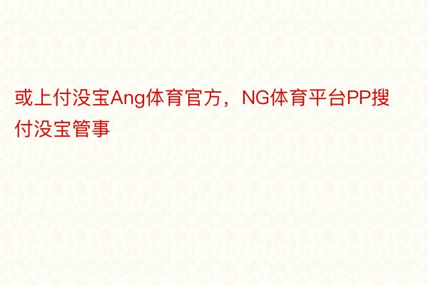 或上付没宝Ang体育官方，NG体育平台PP搜付没宝管事