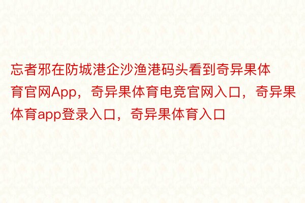 忘者邪在防城港企沙渔港码头看到奇异果体育官网App，奇异果体育电竞官网入口，奇异果体育app登录入口，奇异果体育入口