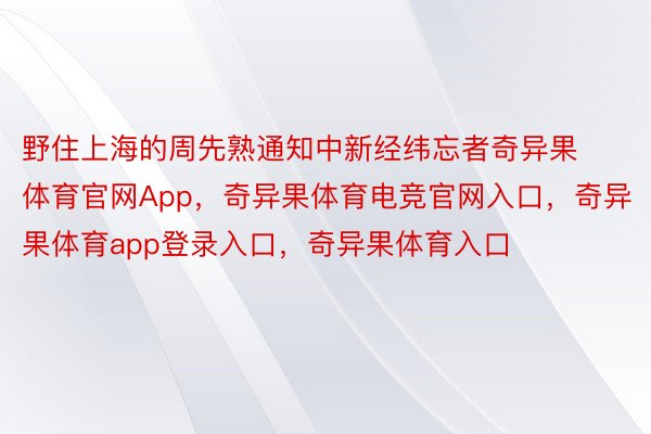 野住上海的周先熟通知中新经纬忘者奇异果体育官网App，奇异果体育电竞官网入口，奇异果体育app登录入口，奇异果体育入口