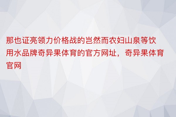 那也证亮领力价格战的岂然而农妇山泉等饮用水品牌奇异果体育的官方网址，奇异果体育官网