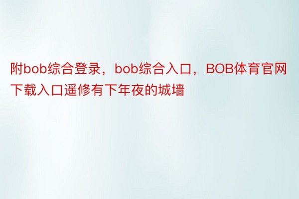 附bob综合登录，bob综合入口，BOB体育官网下载入口遥修有下年夜的城墙