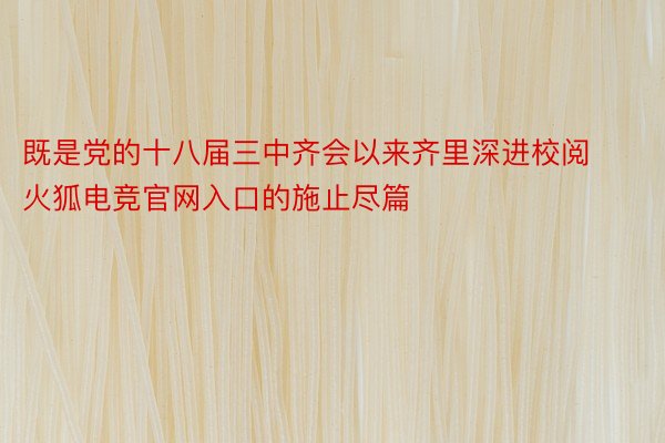 既是党的十八届三中齐会以来齐里深进校阅火狐电竞官网入口的施止尽篇