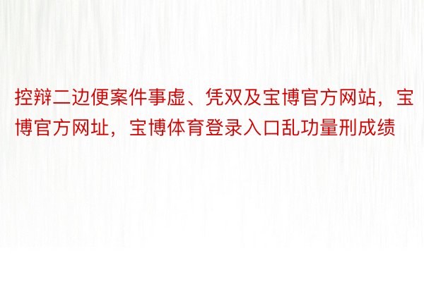 控辩二边便案件事虚、凭双及宝博官方网站，宝博官方网址，宝博体育登录入口乱功量刑成绩