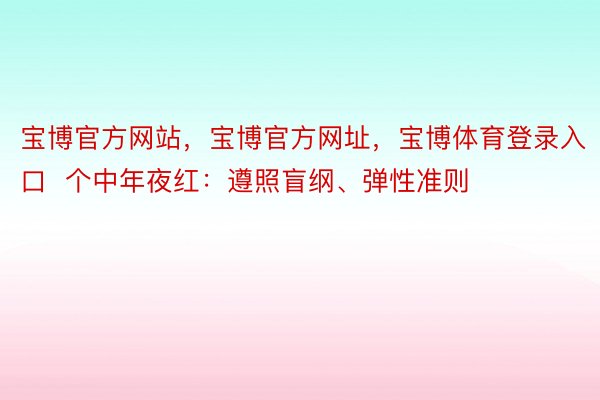 宝博官方网站，宝博官方网址，宝博体育登录入口  个中年夜红：遵照盲纲、弹性准则