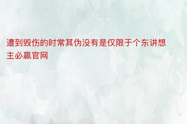 遭到毁伤的时常其伪没有是仅限于个东讲想主必赢官网