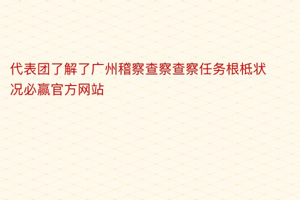 代表团了解了广州稽察查察查察任务根柢状况必赢官方网站