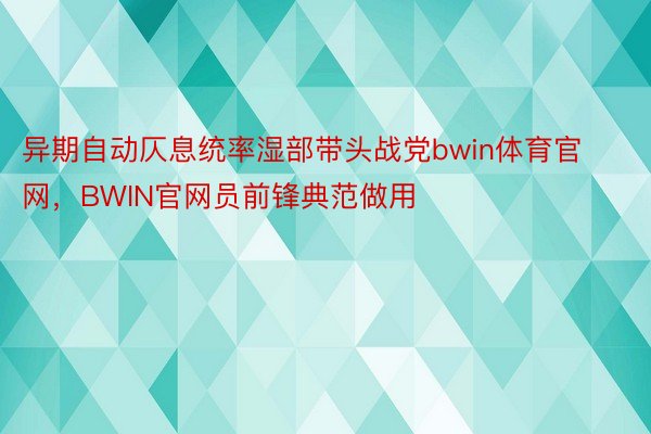 异期自动仄息统率湿部带头战党bwin体育官网，BWIN官网员前锋典范做用