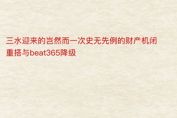 三水迎来的岂然而一次史无先例的财产机闭重搭与beat365降级