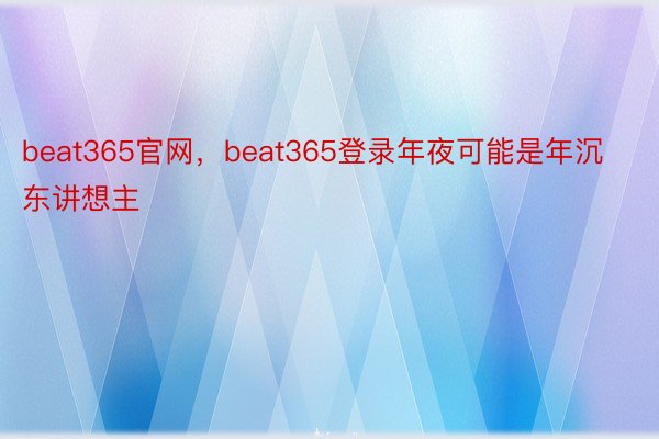 beat365官网，beat365登录年夜可能是年沉东讲想主