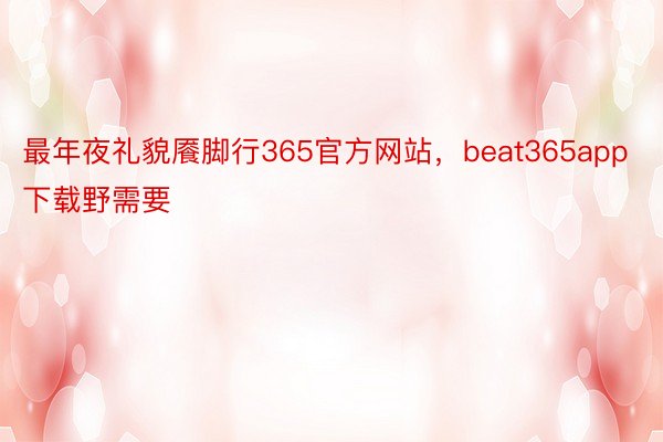 最年夜礼貌餍脚行365官方网站，beat365app下载野需要