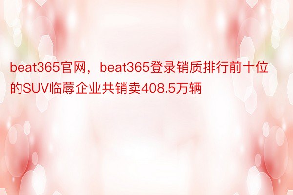 beat365官网，beat365登录销质排行前十位的SUV临蓐企业共销卖408.5万辆