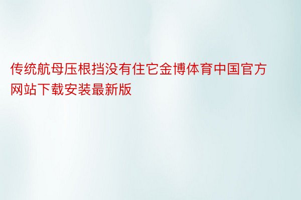 传统航母压根挡没有住它金博体育中国官方网站下载安装最新版