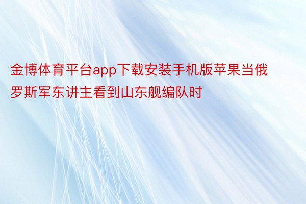 金博体育平台app下载安装手机版苹果当俄罗斯军东讲主看到山东舰编队时