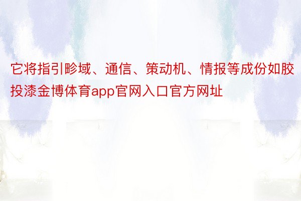 它将指引畛域、通信、策动机、情报等成份如胶投漆金博体育app官网入口官方网址