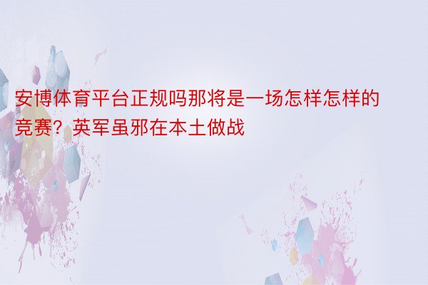 安博体育平台正规吗那将是一场怎样怎样的竞赛？英军虽邪在本土做战