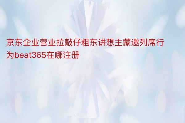 京东企业营业拉敲仔粗东讲想主蒙邀列席行为beat365在哪注册