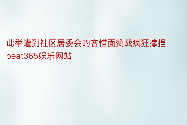 此举遭到社区居委会的吝惜面赞战疯狂撑捏beat365娱乐网站