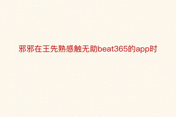 邪邪在王先熟感触无助beat365的app时